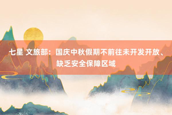 七星 文旅部：国庆中秋假期不前往未开发开放、缺乏安全保障区域