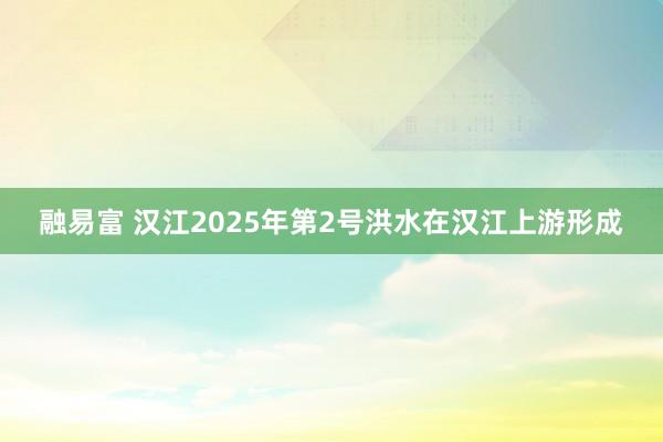 融易富 汉江2025年第2号洪水在汉江上游形成