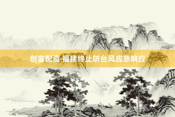 创富配资 福建终止防台风应急响应