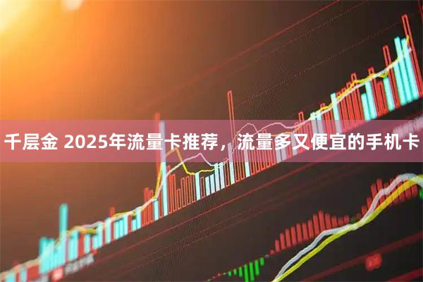 千层金 2025年流量卡推荐，流量多又便宜的手机卡
