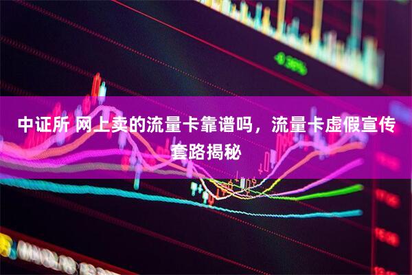 中证所 网上卖的流量卡靠谱吗，流量卡虚假宣传套路揭秘