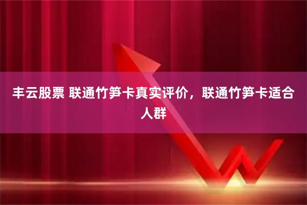 丰云股票 联通竹笋卡真实评价，联通竹笋卡适合人群