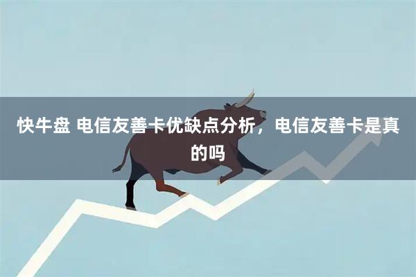 快牛盘 电信友善卡优缺点分析，电信友善卡是真的吗