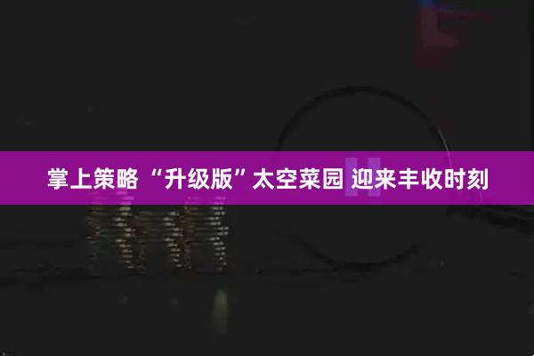 掌上策略 “升级版”太空菜园 迎来丰收时刻