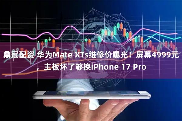 鼎冠配资 华为Mate XTs维修价曝光！屏幕4999元，主板坏了够换iPhone 17 Pro
