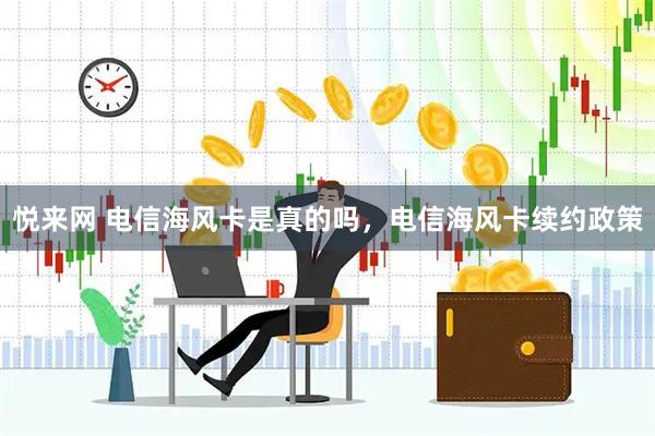 悦来网 电信海风卡是真的吗，电信海风卡续约政策