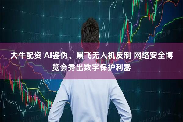 大牛配资 AI鉴伪、黑飞无人机反制 网络安全博览会秀出数字保护利器