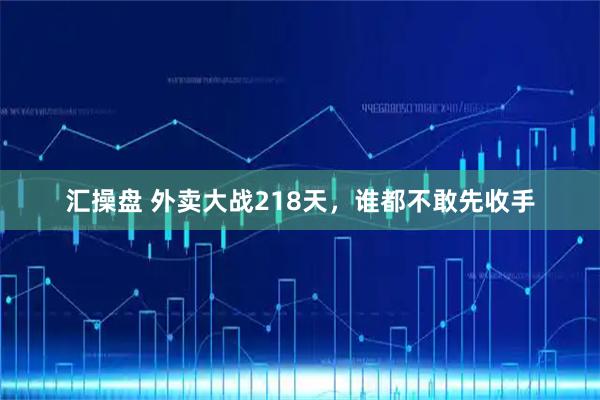 汇操盘 外卖大战218天，谁都不敢先收手