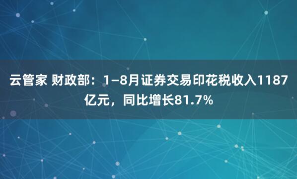 云管家 财政部：1—8月证券交易印花税收入1187亿元，同比增长81.7%