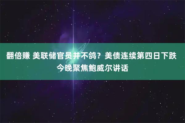 翻倍赚 美联储官员并不鸽？美债连续第四日下跌 今晚聚焦鲍威尔讲话