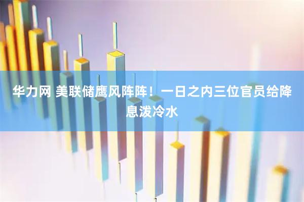 华力网 美联储鹰风阵阵！一日之内三位官员给降息泼冷水