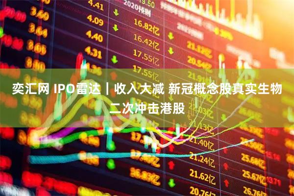 奕汇网 IPO雷达｜收入大减 新冠概念股真实生物二次冲击港股
