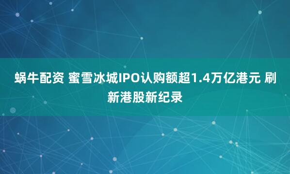 蜗牛配资 蜜雪冰城IPO认购额超1.4万亿港元 刷新港股新纪录