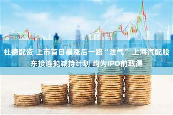 杜德配资 上市首日暴涨后一路“泄气” 上海汽配股东接连抛减持计划 均为IPO前取得