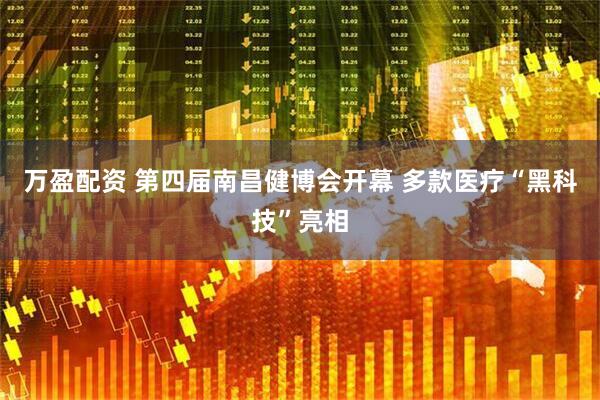 万盈配资 第四届南昌健博会开幕 多款医疗“黑科技”亮相