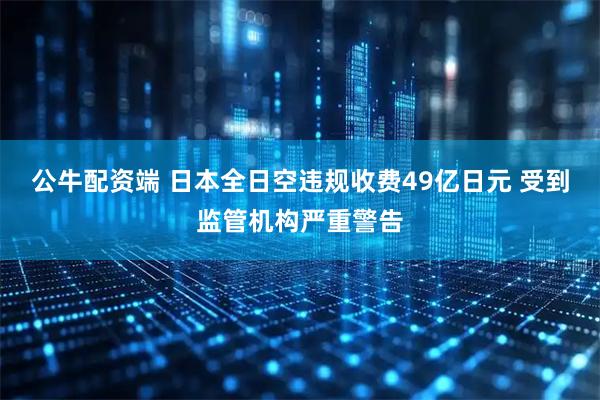 公牛配资端 日本全日空违规收费49亿日元 受到监管机构严重警告