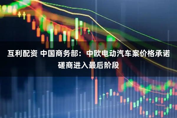 互利配资 中国商务部：中欧电动汽车案价格承诺磋商进入最后阶段