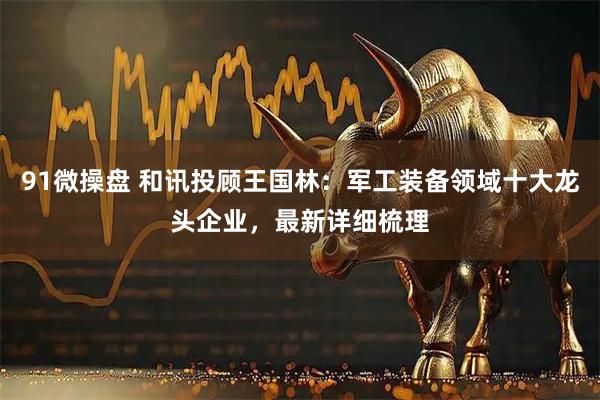 91微操盘 和讯投顾王国林：军工装备领域十大龙头企业，最新详细梳理