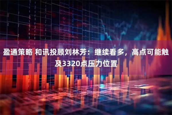 盈通策略 和讯投顾刘林芳：继续看多，高点可能触及3320点压力位置