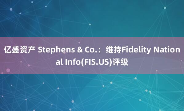 亿盛资产 Stephens & Co.：维持Fidelity National Info(FIS.US)评级