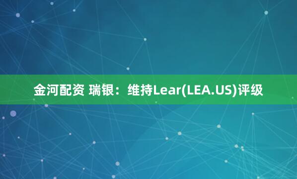 金河配资 瑞银：维持Lear(LEA.US)评级