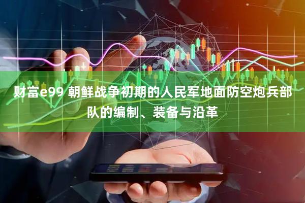 财富e99 朝鲜战争初期的人民军地面防空炮兵部队的编制、装备与沿革
