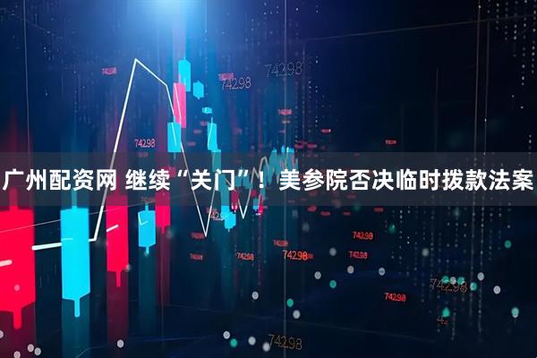 广州配资网 继续“关门”！美参院否决临时拨款法案