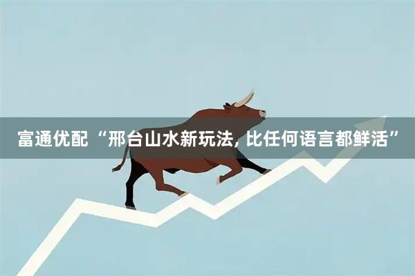 富通优配 “邢台山水新玩法, 比任何语言都鲜活”