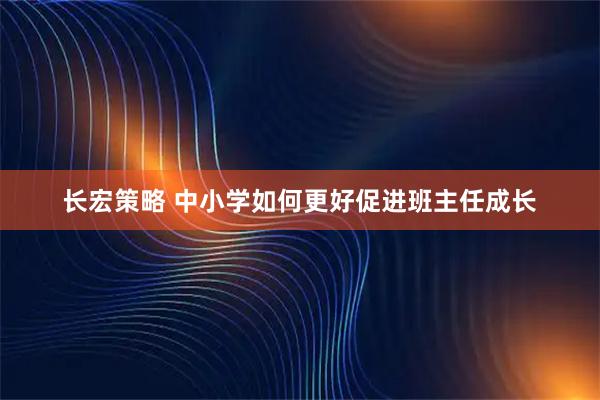 长宏策略 中小学如何更好促进班主任成长