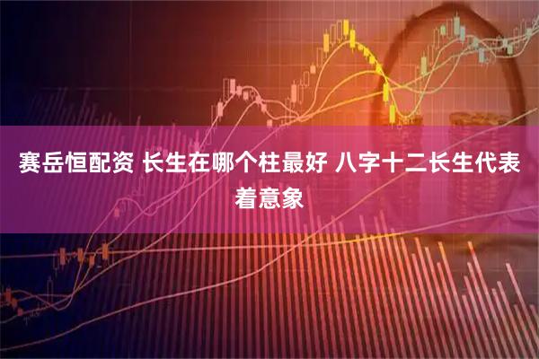 赛岳恒配资 长生在哪个柱最好 八字十二长生代表着意象