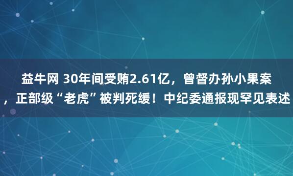 益牛网 30年间受贿2.61亿，曾督办孙小果案，正部级“老虎”被判死缓！中纪委通报现罕见表述