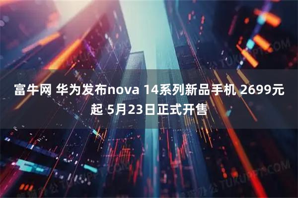 富牛网 华为发布nova 14系列新品手机 2699元起 5月23日正式开售