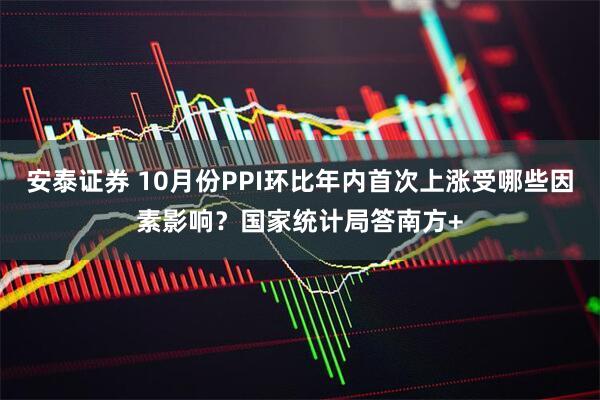安泰证券 10月份PPI环比年内首次上涨受哪些因素影响？国家统计局答南方+