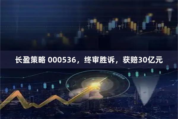 长盈策略 000536，终审胜诉，获赔30亿元