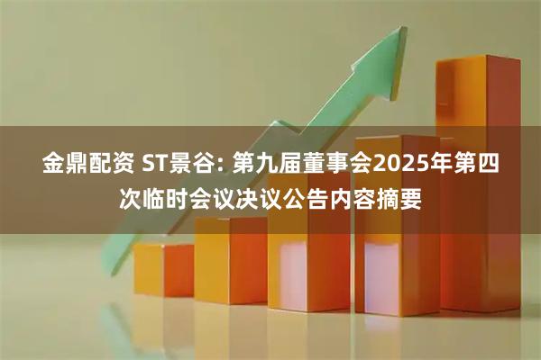 金鼎配资 ST景谷: 第九届董事会2025年第四次临时会议决议公告内容摘要
