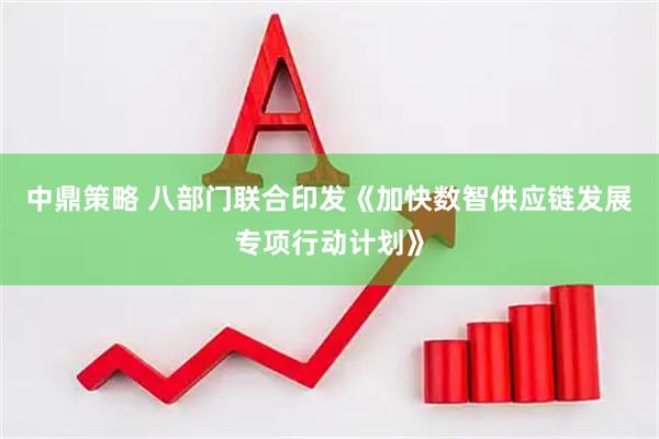 中鼎策略 八部门联合印发《加快数智供应链发展专项行动计划》