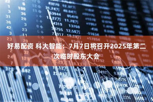 好易配资 科大智能：7月7日将召开2025年第二次临时股东大会