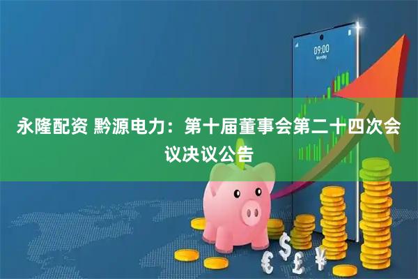 永隆配资 黔源电力：第十届董事会第二十四次会议决议公告