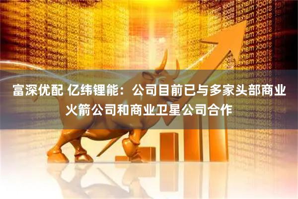 富深优配 亿纬锂能：公司目前已与多家头部商业火箭公司和商业卫星公司合作