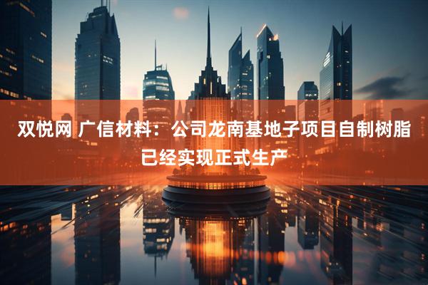 双悦网 广信材料：公司龙南基地子项目自制树脂已经实现正式生产