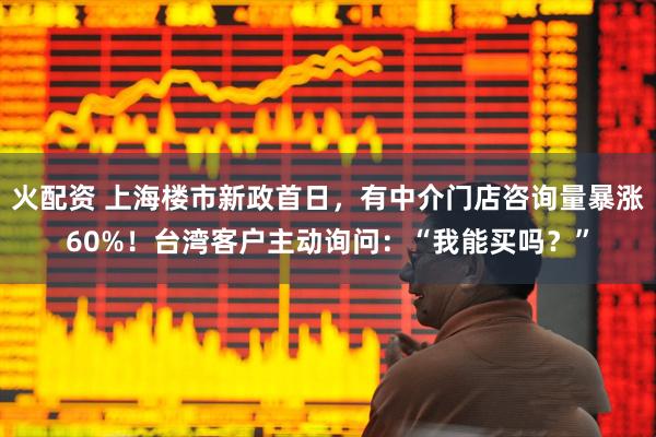 火配资 上海楼市新政首日，有中介门店咨询量暴涨60%！台湾客户主动询问：“我能买吗？”