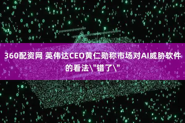 360配资网 英伟达CEO黄仁勋称市场对AI威胁软件的看法＂错了＂