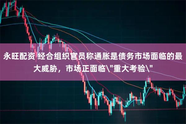 永旺配资 经合组织官员称通胀是债务市场面临的最大威胁，市场正面临＂重大考验＂