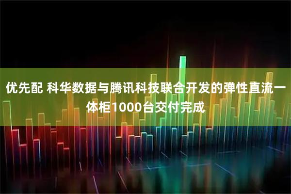 优先配 科华数据与腾讯科技联合开发的弹性直流一体柜1000台交付完成