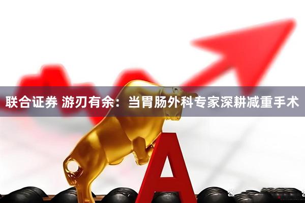 联合证券 游刃有余：当胃肠外科专家深耕减重手术