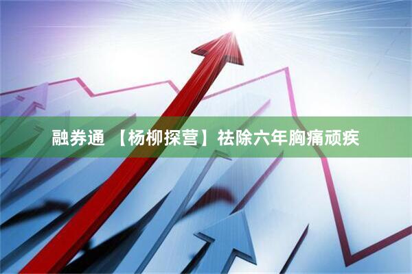融券通 【杨柳探营】祛除六年胸痛顽疾